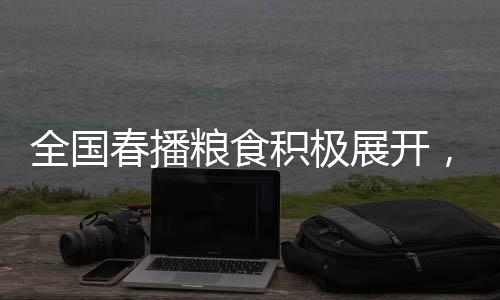 全國(guó)春播糧食積極展開，已播種面積達(dá)3500多萬畝