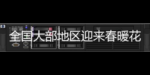 全國(guó)大部地區(qū)迎來(lái)春暖花開(kāi)，開(kāi)啟升溫模式