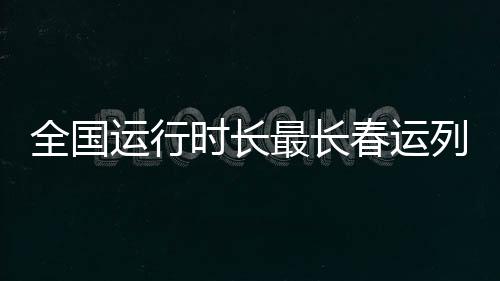 全國(guó)運(yùn)行時(shí)長(zhǎng)最長(zhǎng)春運(yùn)列車(chē)正式開(kāi)通，打破紀(jì)錄，引領(lǐng)春運(yùn)新篇章