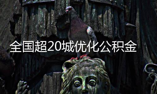 全國超20城優(yōu)化公積金政策，助推住房市場發(fā)展，惠及千萬民眾