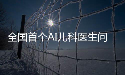 全國首個(gè)AI兒科醫(yī)生問世，開啟智能醫(yī)療新時(shí)代