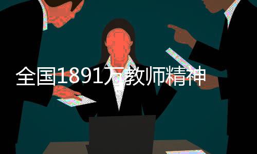 全國(guó)1891萬(wàn)教師精神狀態(tài)良好，熱情投入教育事業(yè)的一線與展望