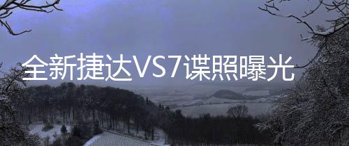 全新捷達VS7諜照曝光，引發(fā)行業(yè)熱議