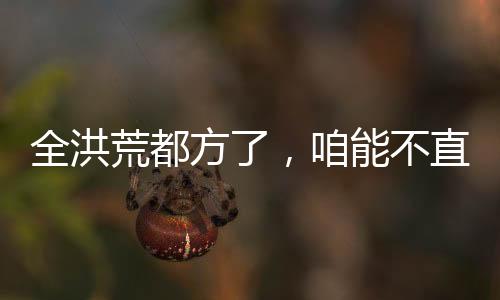 全洪荒都方了，咱能不直播了么