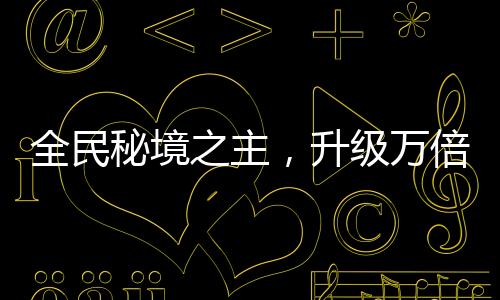 全民秘境之主，升級(jí)萬(wàn)倍獎(jiǎng)勵(lì)