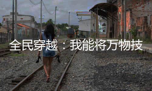 全民穿越：我能將萬(wàn)物技能化