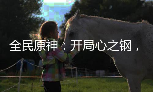 全民原神：開局心之鋼，契約胡桃