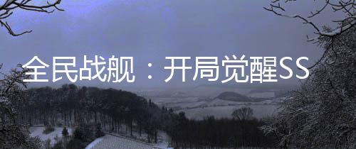 全民戰(zhàn)艦：開局覺醒SSS級天賦