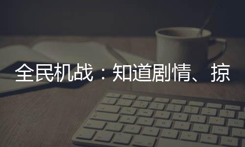 全民機戰(zhàn)：知道劇情、掠奪一切！