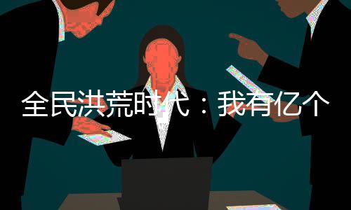 全民洪荒時(shí)代：我有億個(gè)光環(huán)