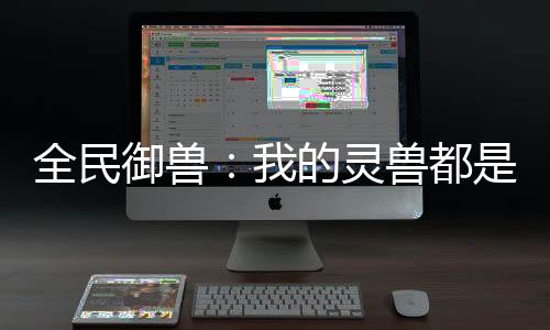 全民御獸：我的靈獸都是神話級！