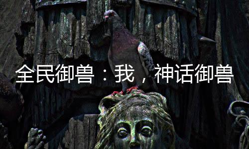 全民御獸：我，神話御獸師