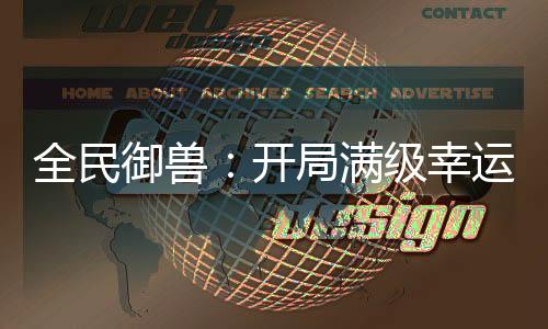 全民御獸：開局滿級(jí)幸運(yùn)