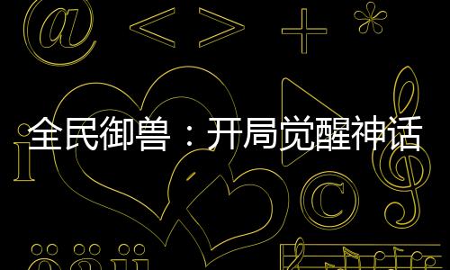 全民御獸：開(kāi)局覺(jué)醒神話級(jí)天賦