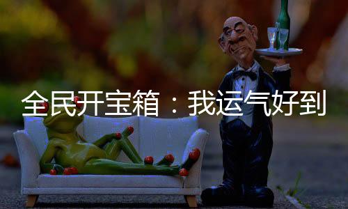 全民開寶箱：我運(yùn)氣好到爆