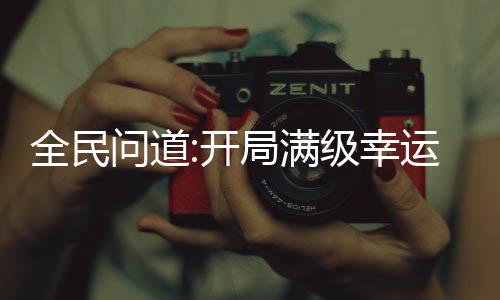 全民問道:開局滿級幸運