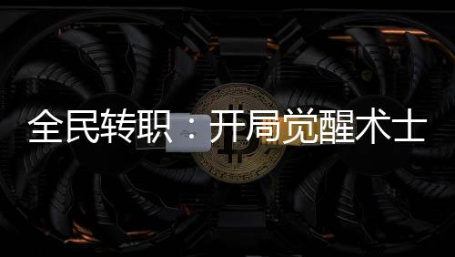全民轉(zhuǎn)職：開局覺醒術(shù)士血脈