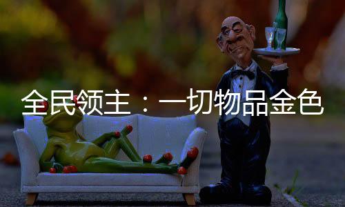 全民領(lǐng)主：一切物品金色傳說起步