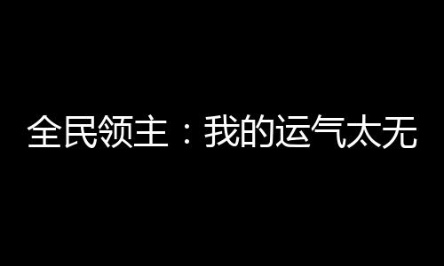 全民領(lǐng)主：我的運(yùn)氣太無(wú)敵