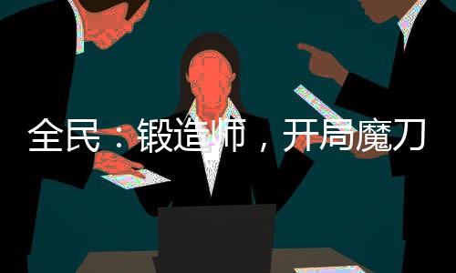 全民：鍛造師，開局魔刀千刃！