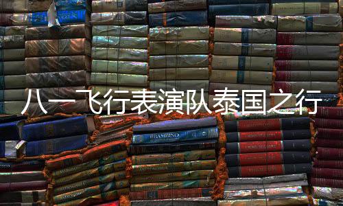 八一飛行表演隊泰國之行，高空展現(xiàn)中國力量