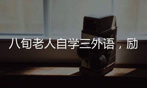 八旬老人自學(xué)三外語，勵(lì)志典范展現(xiàn)無盡潛能