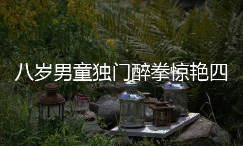 八歲男童獨(dú)門醉拳驚艷四座，新春佳節(jié)傳承國(guó)粹顯神韻
