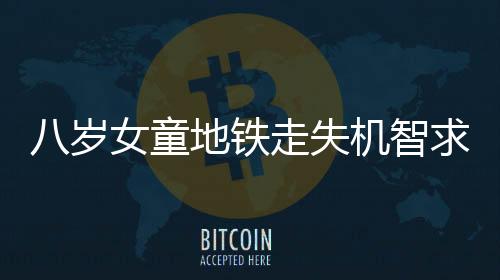 八歲女童地鐵走失機(jī)智求助民警，暖心故事逗樂(lè)眾人