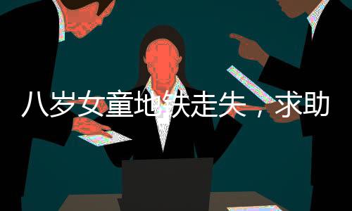 八歲女童地鐵走失，求助民警巧妙解困逗樂(lè)眾人