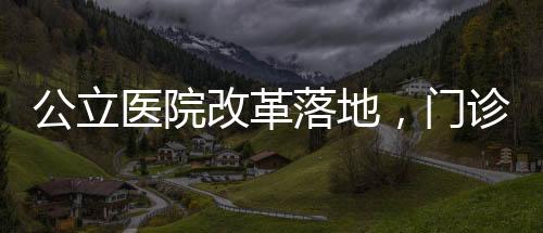 公立醫(yī)院改革落地，門診預(yù)交金制度正式停用