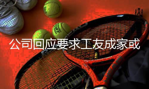 公司回應要求工友成家或離職，關注員工福利與社會責任并重