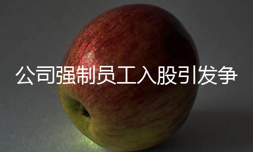 公司強(qiáng)制員工入股引發(fā)爭(zhēng)議