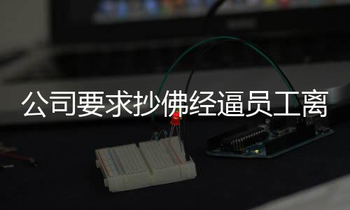 公司要求抄佛經(jīng)逼員工離職，賠款達(dá)十二萬事件深度剖析