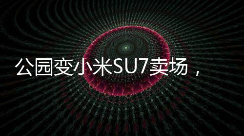 公園變小米SU7賣場，科技與自然的完美融合
