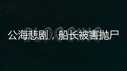 公海悲劇，船長被害拋尸案揭秘