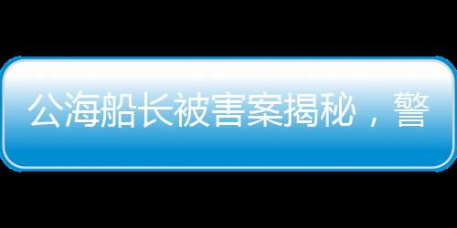 公海船長被害案揭秘，警方回應