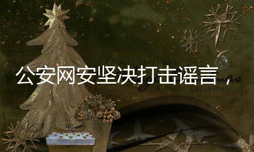 公安網(wǎng)安堅決打擊謠言，三人造謠兒童被拐遭查處，警示網(wǎng)絡社會的正義之光
