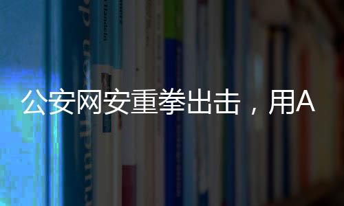 公安網(wǎng)安重拳出擊，用AI技術(shù)成功查處編造山體滑坡謠言事件