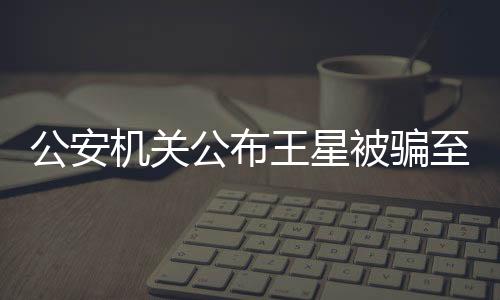 公安機(jī)關(guān)公布王星被騙至緬甸細(xì)節(jié)