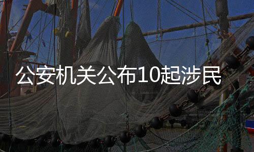 公安機(jī)關(guān)公布10起涉民生等領(lǐng)域謠言案件
