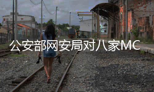 公安部網(wǎng)安局對八家MCN機構(gòu)進行處罰，維護網(wǎng)絡(luò)秩序，保障公眾權(quán)益