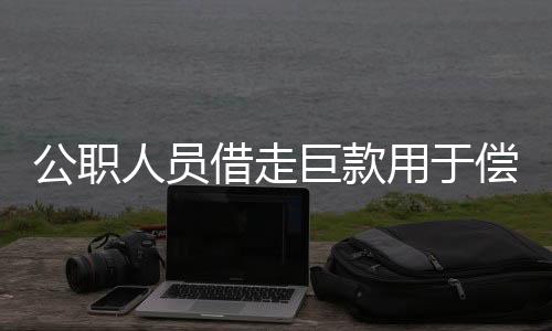 公職人員借走巨款用于償還賭債，官方緊急介入調(diào)查處理