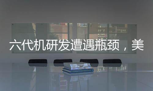 六代機(jī)研發(fā)遭遇瓶頸，美軍戰(zhàn)略方向調(diào)整探究