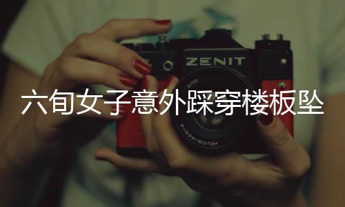 六旬女子意外踩穿樓板墜落，鄰居家驚現(xiàn)驚險瞬間