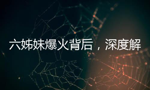六姊妹爆火背后，深度解析一部引發(fā)全網(wǎng)熱議的現(xiàn)象級作品