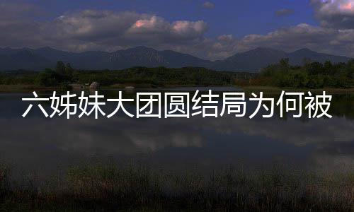 六姊妹大團圓結(jié)局為何被罵