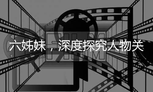 六姊妹，深度探究人物關(guān)系，演繹復(fù)雜情感，令人心累之作