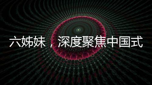 六姊妹，深度聚焦中國式家庭羈絆