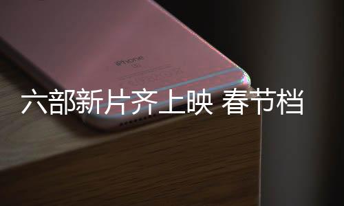 六部新片齊上映 春節(jié)檔電影任你來選
