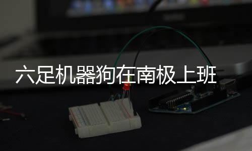 六足機器狗在南極上班 運輸、開路雙管齊下